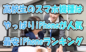 高校生のスマホ機種はやっぱりiPhoneが人気【最安iPhoneランキング2022版】